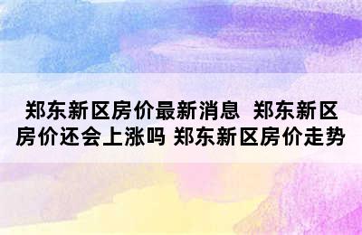 郑东新区房价最新消息  郑东新区房价还会上涨吗 郑东新区房价走势